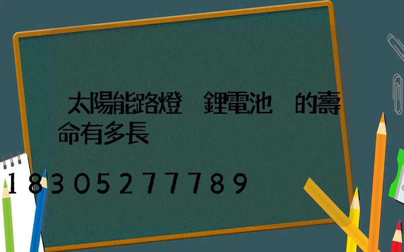 太陽能路燈 鋰電池 的壽命有多長